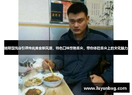 姚明馄饨店引领传统美食新风潮，特色口味惊艳舌尖，带你体验舌尖上的文化魅力