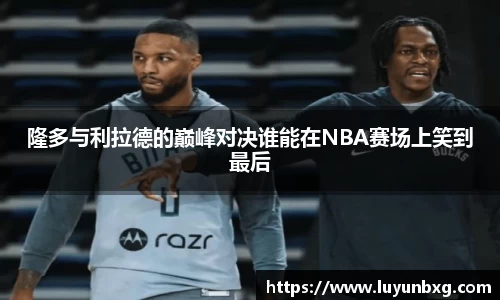 百乐博blb隆多与利拉德的巅峰对决谁能在NBA赛场上笑到最后